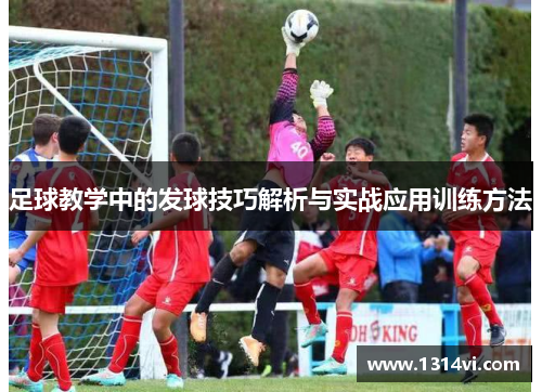 足球教学中的发球技巧解析与实战应用训练方法