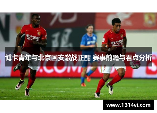 博卡青年与北京国安激战正酣 赛事前瞻与看点分析
