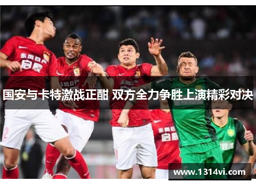 国安与卡特激战正酣 双方全力争胜上演精彩对决
