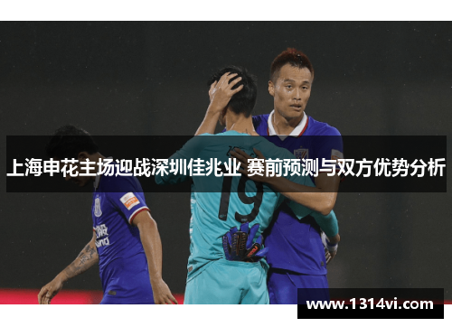 上海申花主场迎战深圳佳兆业 赛前预测与双方优势分析