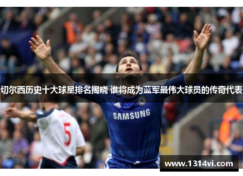 切尔西历史十大球星排名揭晓 谁将成为蓝军最伟大球员的传奇代表