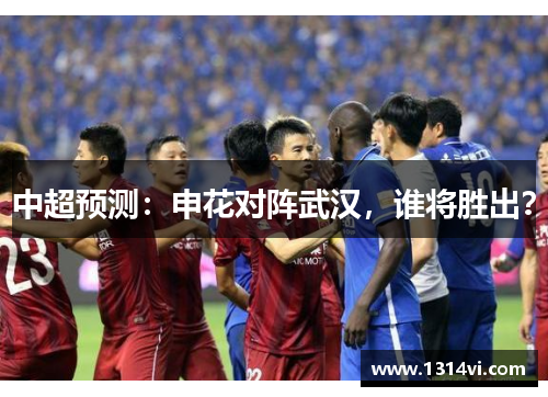 中超预测：申花对阵武汉，谁将胜出？